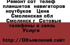 Ремонт сот. телеф. , планшетов, навигаторов, ноутбуков › Цена ­ 100 - Смоленская обл., Смоленск г. Сотовые телефоны и связь » Услуги   